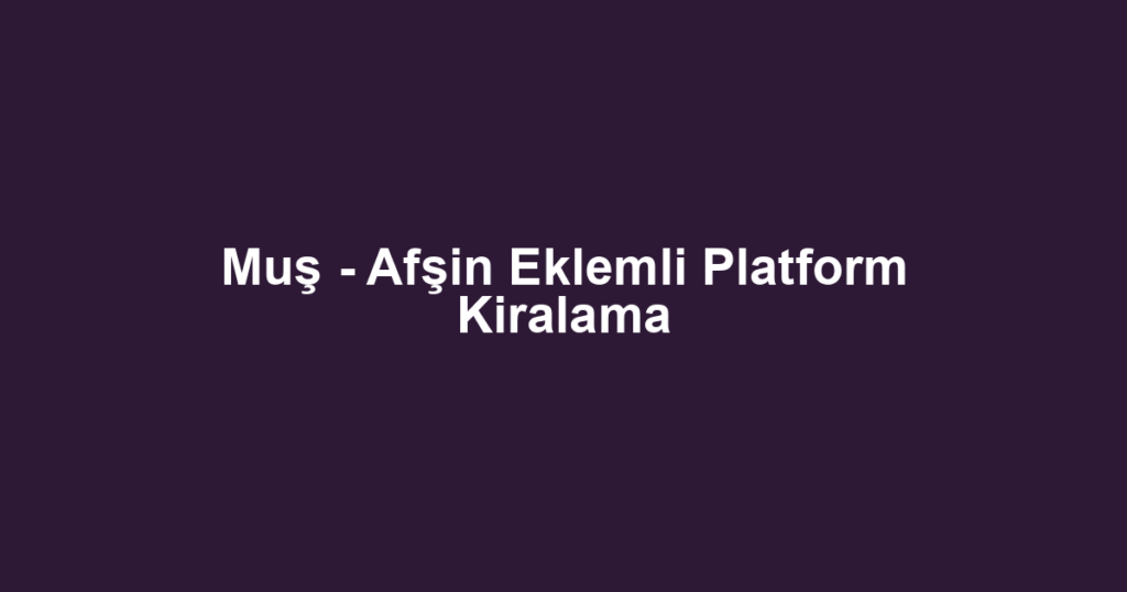 Muş - Afşin Eklemli Platform Kiralama