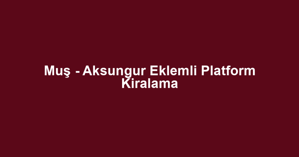 Muş - Aksungur Eklemli Platform Kiralama