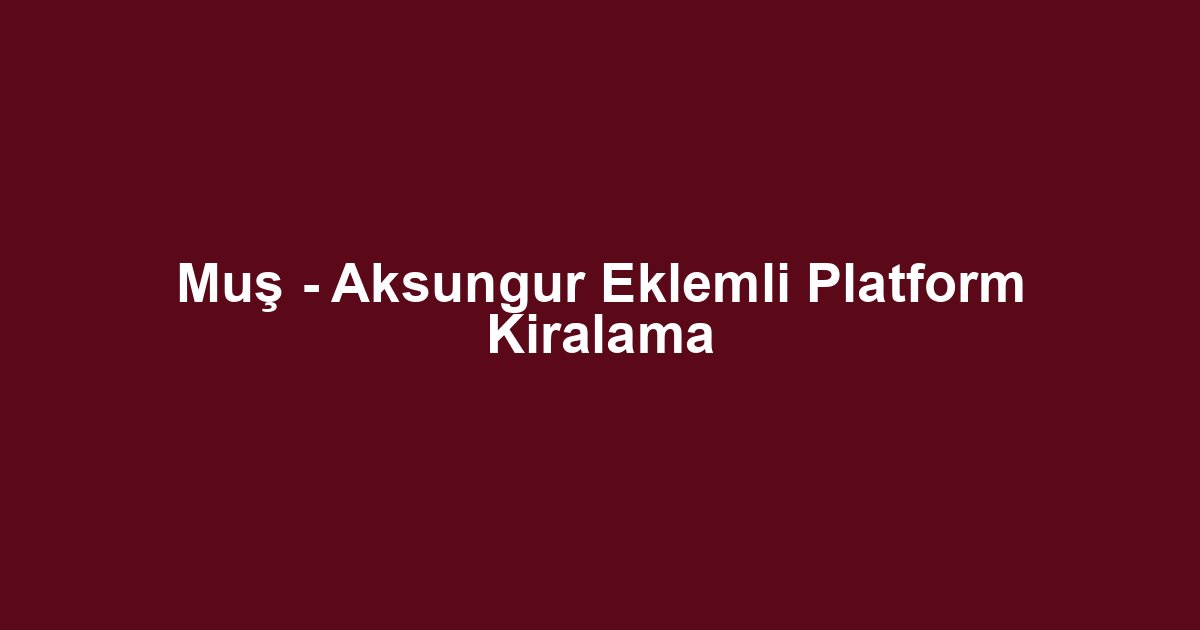 Muş - Aksungur Eklemli Platform Kiralama