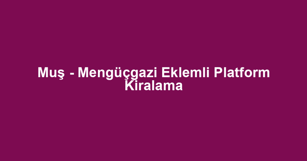 Muş - Mengüçgazi Eklemli Platform Kiralama