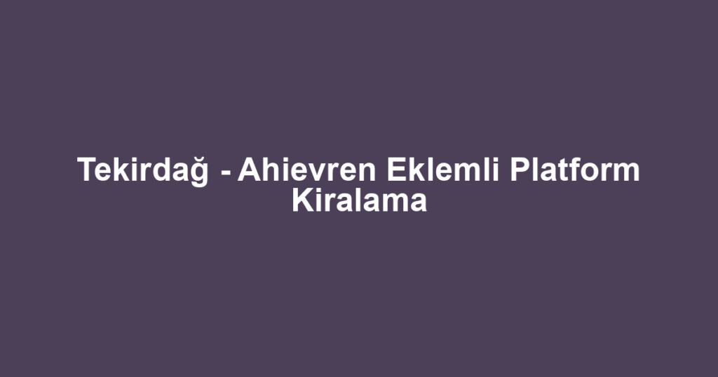 Tekirdağ - Ahievren Eklemli Platform Kiralama