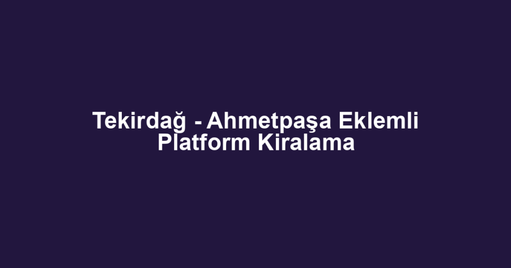 Tekirdağ - Ahmetpaşa Eklemli Platform Kiralama