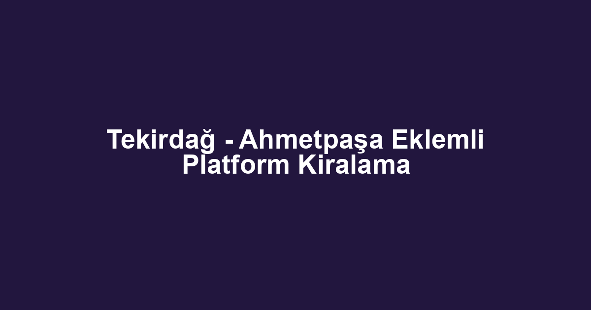 Tekirdağ - Ahmetpaşa Eklemli Platform Kiralama