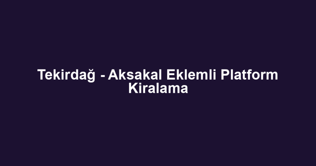 Tekirdağ - Aksakal Eklemli Platform Kiralama