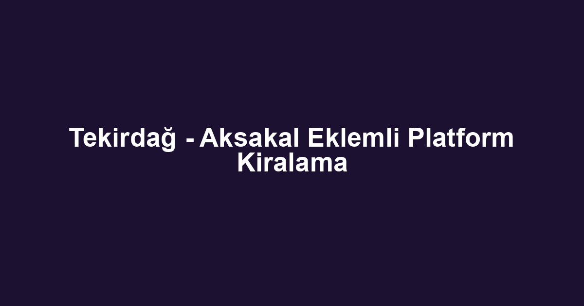 Tekirdağ - Aksakal Eklemli Platform Kiralama