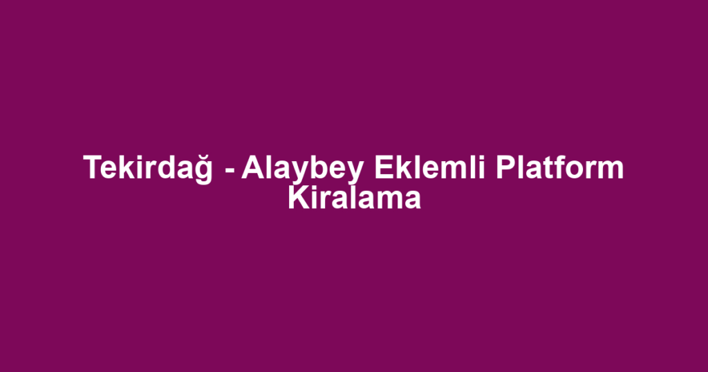 Tekirdağ - Alaybey Eklemli Platform Kiralama