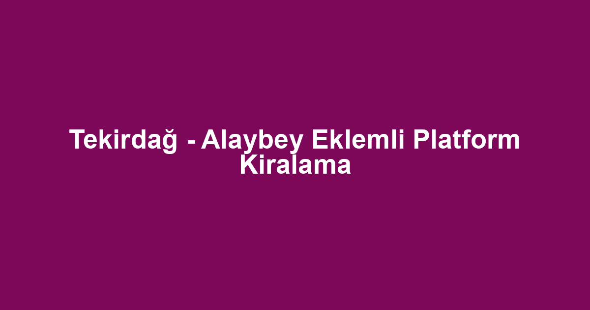 Tekirdağ - Alaybey Eklemli Platform Kiralama