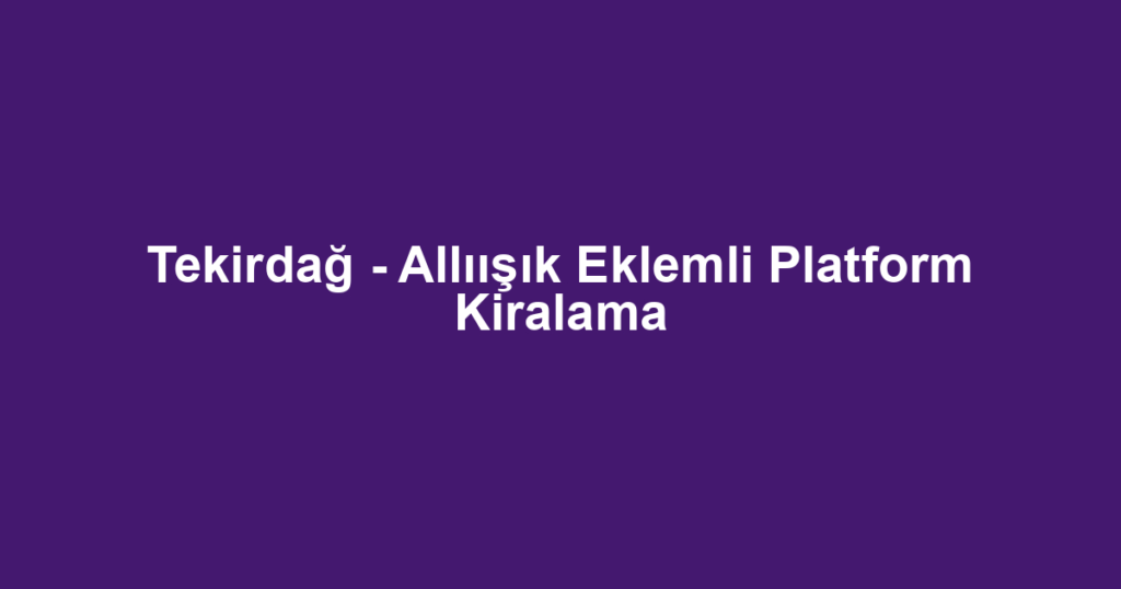 Tekirdağ - Allıışık Eklemli Platform Kiralama