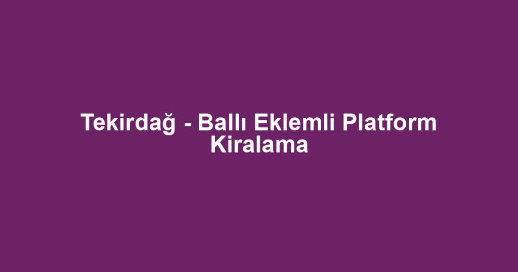 Tekirdağ - Ballı Eklemli Platform Kiralama