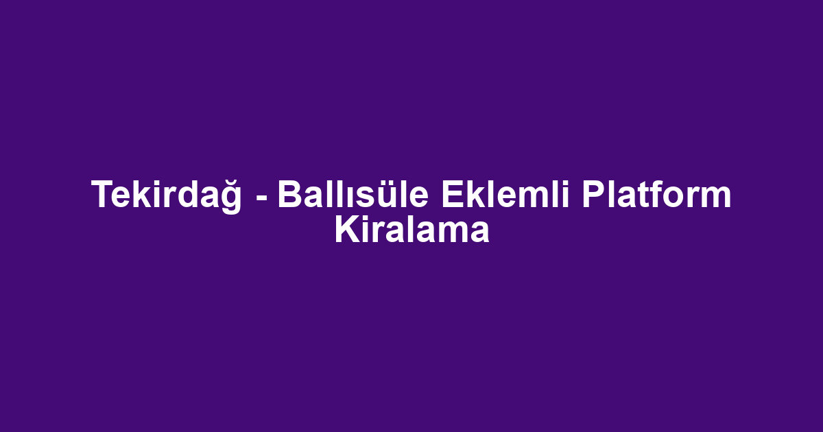 Tekirdağ - Ballısüle Eklemli Platform Kiralama