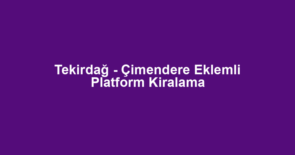 Tekirdağ - Çimendere Eklemli Platform Kiralama