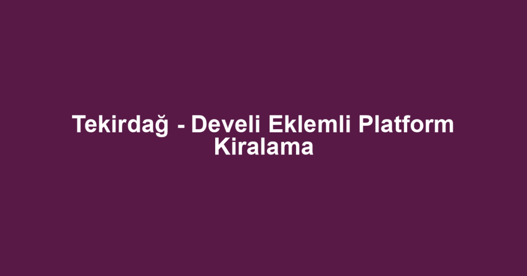 Tekirdağ - Develi Eklemli Platform Kiralama