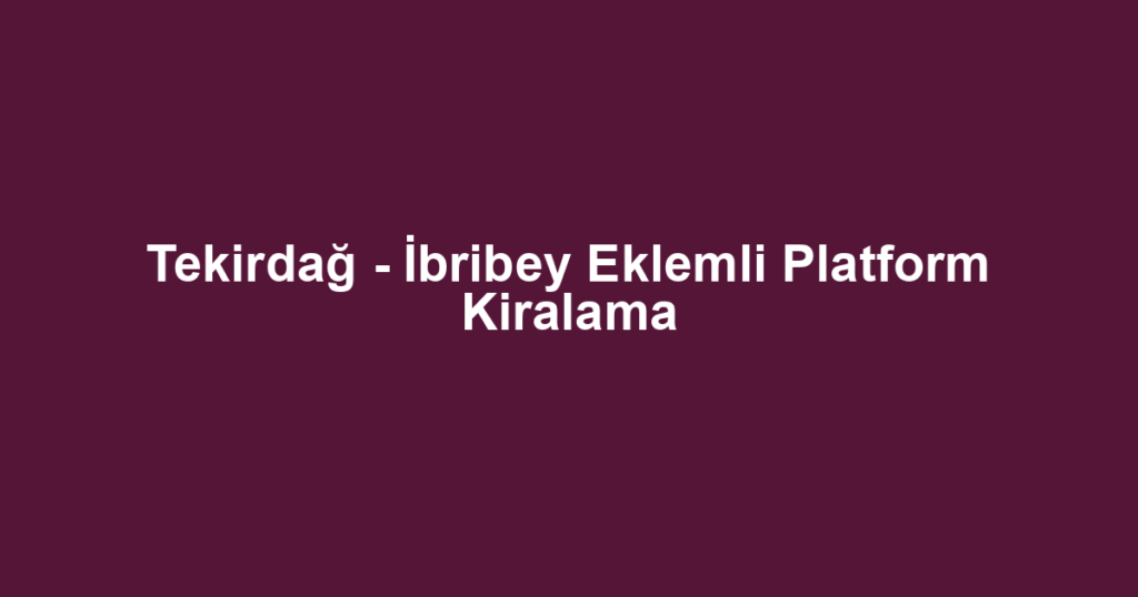 Tekirdağ - İbribey Eklemli Platform Kiralama