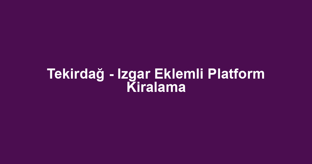 Tekirdağ - Izgar Eklemli Platform Kiralama