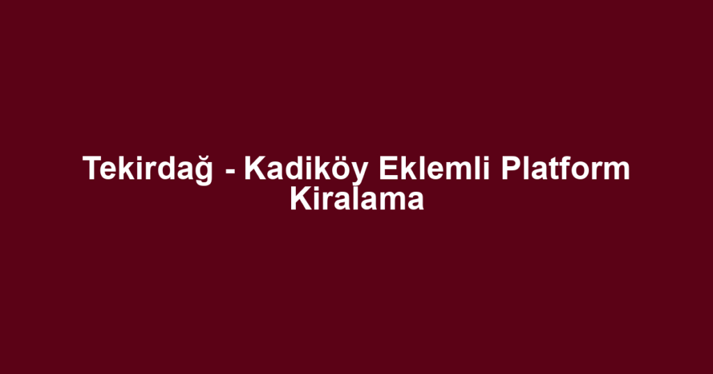 Tekirdağ - Kadiköy Eklemli Platform Kiralama