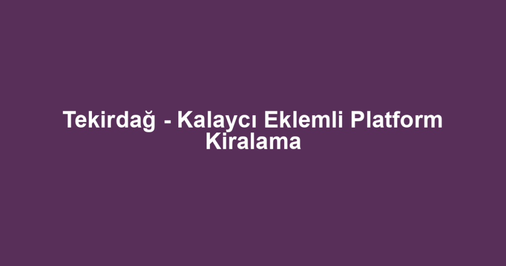 Tekirdağ - Kalaycı Eklemli Platform Kiralama