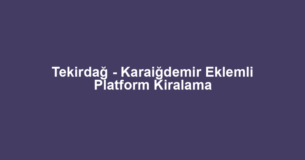 Tekirdağ - Karaiğdemir Eklemli Platform Kiralama