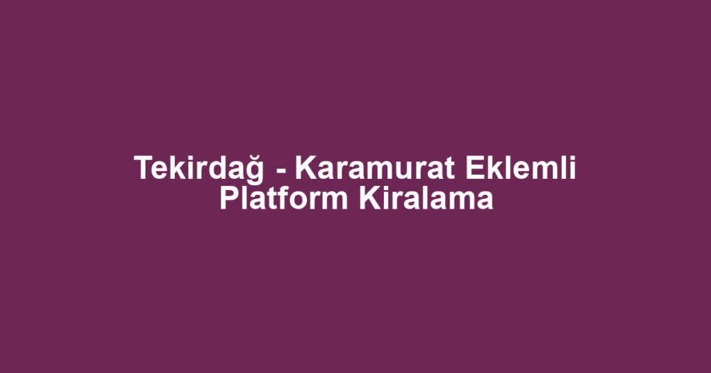 Tekirdağ - Karamurat Eklemli Platform Kiralama