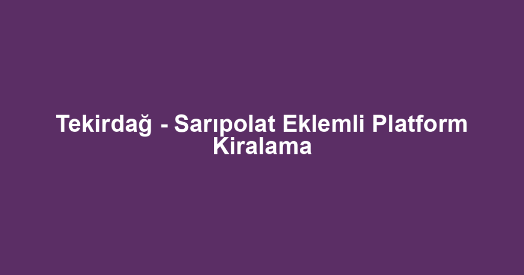 Tekirdağ - Sarıpolat Eklemli Platform Kiralama