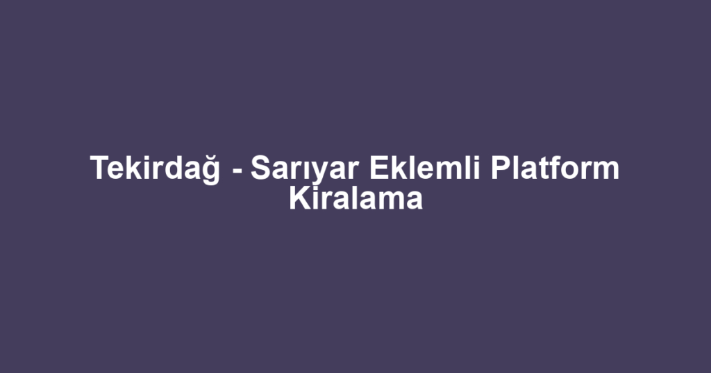 Tekirdağ - Sarıyar Eklemli Platform Kiralama