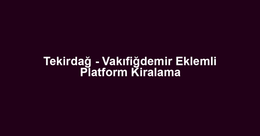 Tekirdağ - Vakıfiğdemir Eklemli Platform Kiralama