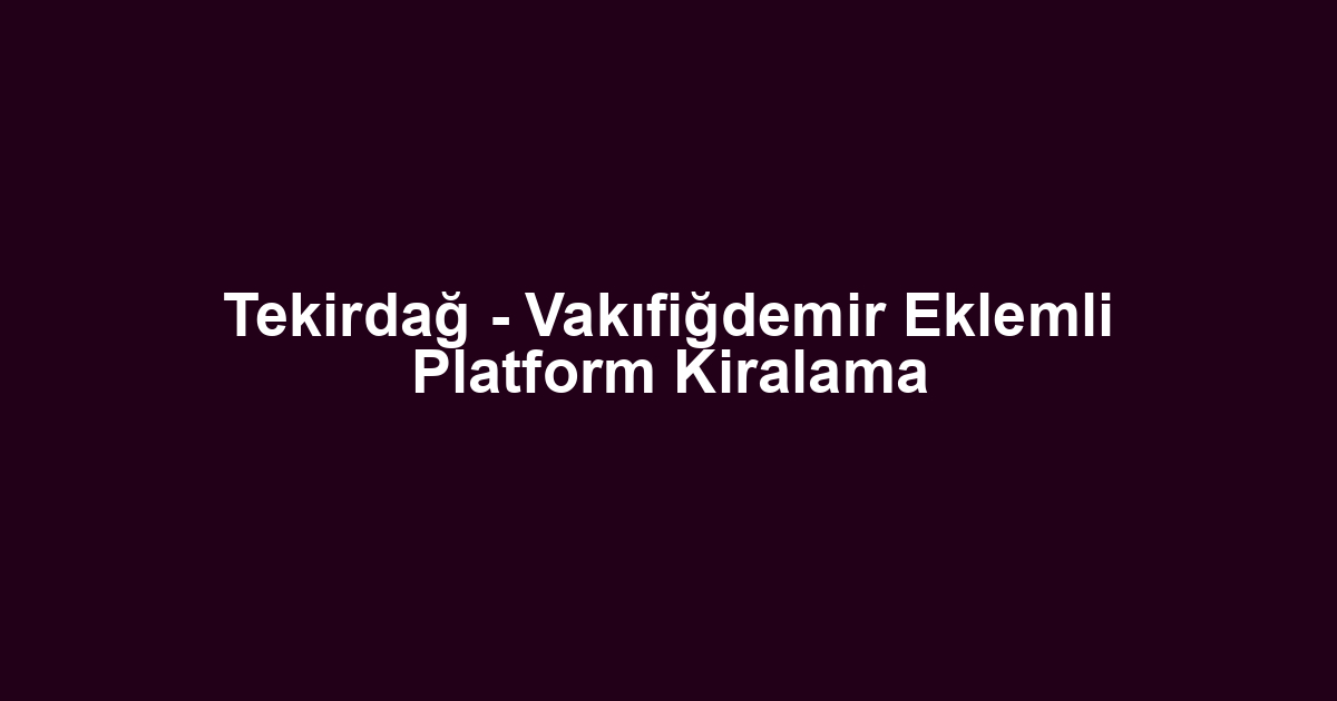 Tekirdağ - Vakıfiğdemir Eklemli Platform Kiralama