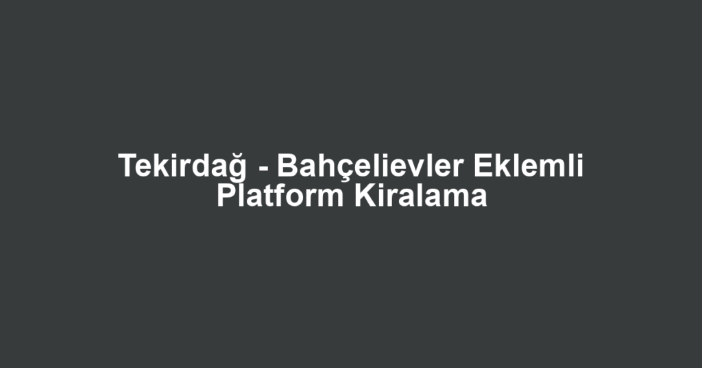 Tekirdağ - Bahçelievler Eklemli Platform Kiralama