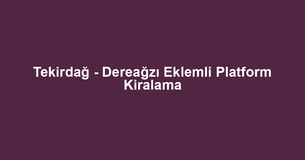 Tekirdağ - Dereağzı Eklemli Platform Kiralama