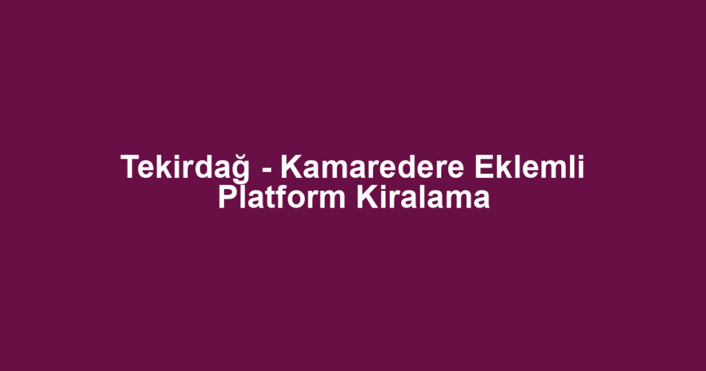 Tekirdağ - Kamaredere Eklemli Platform Kiralama