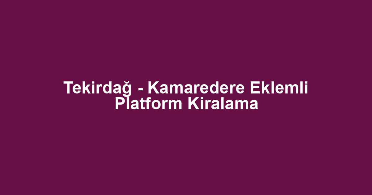 Tekirdağ - Kamaredere Eklemli Platform Kiralama