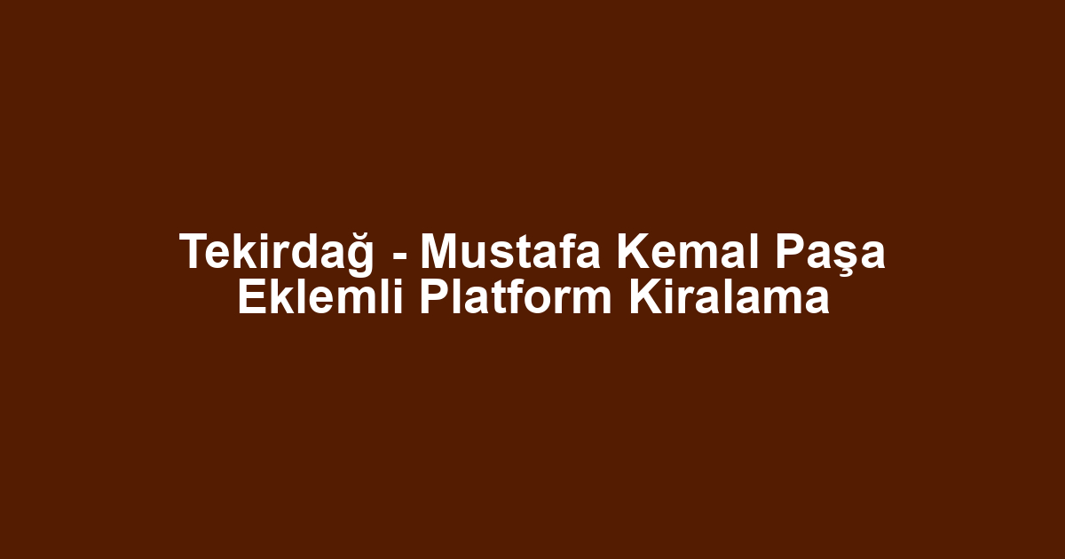 Tekirdağ - Mustafa Kemal Paşa Eklemli Platform Kiralama