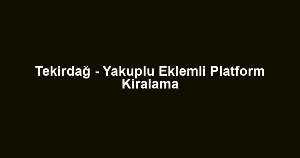 Tekirdağ - Yakuplu Eklemli Platform Kiralama