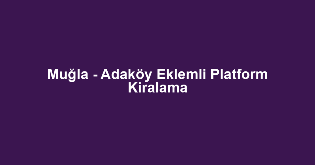 Muğla - Adaköy Eklemli Platform Kiralama