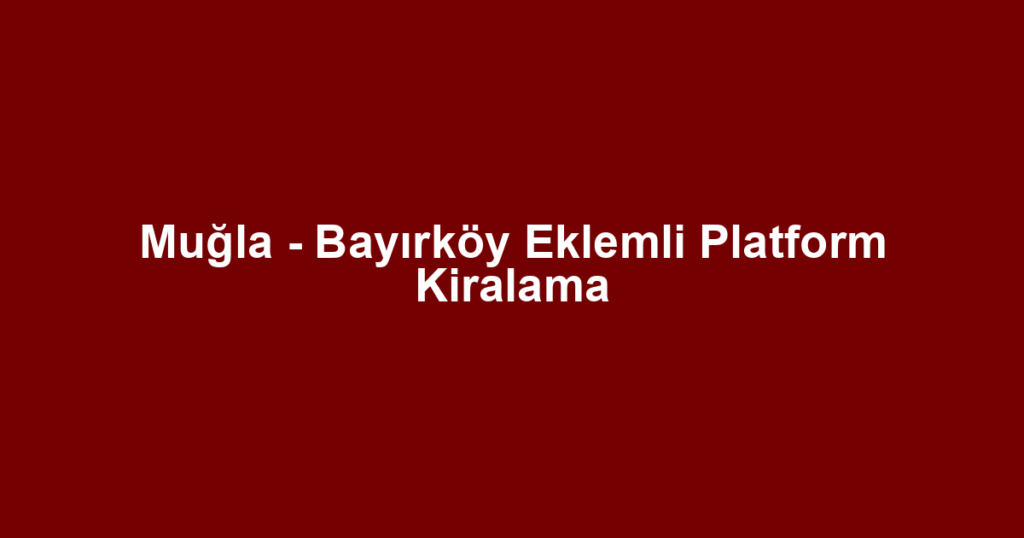 Muğla - Bayırköy Eklemli Platform Kiralama