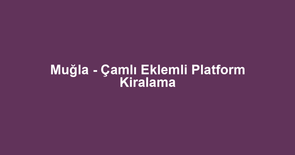 Muğla - Çamlı Eklemli Platform Kiralama