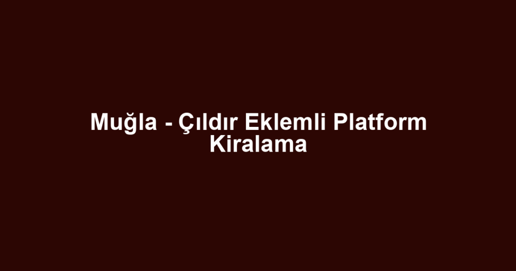 Muğla - Çıldır Eklemli Platform Kiralama