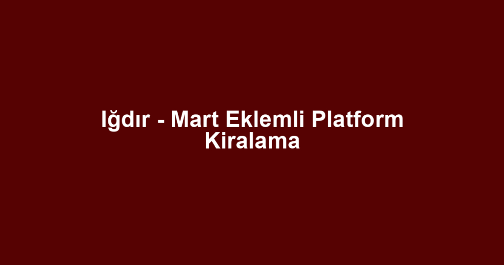 Iğdır - Mart Eklemli Platform Kiralama