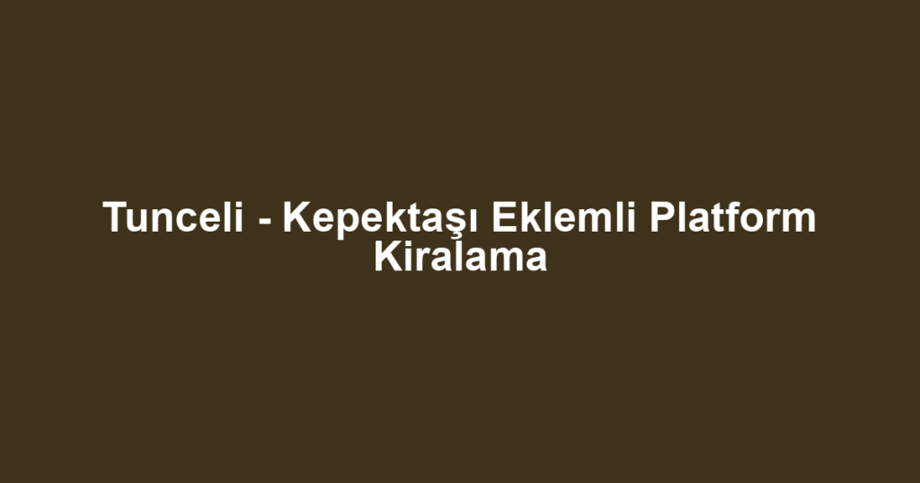 Tunceli - Kepektaşı Eklemli Platform Kiralama