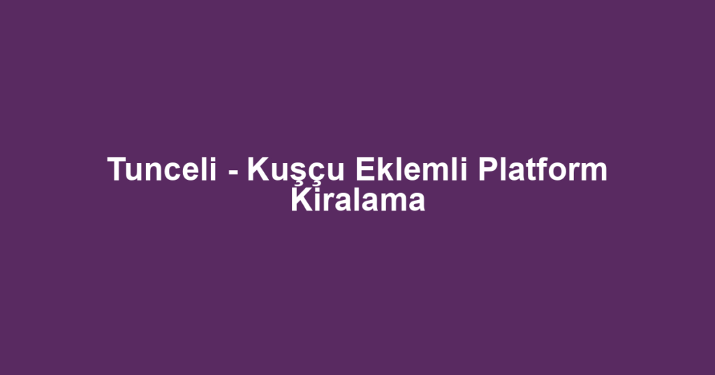 Tunceli - Kuşçu Eklemli Platform Kiralama