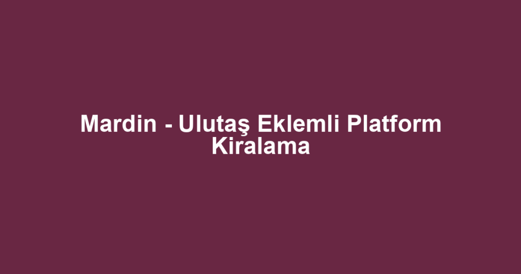 Mardin - Ulutaş Eklemli Platform Kiralama