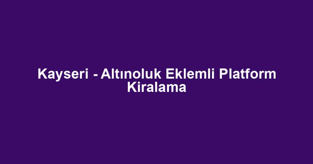 Kayseri - Altınoluk Eklemli Platform Kiralama