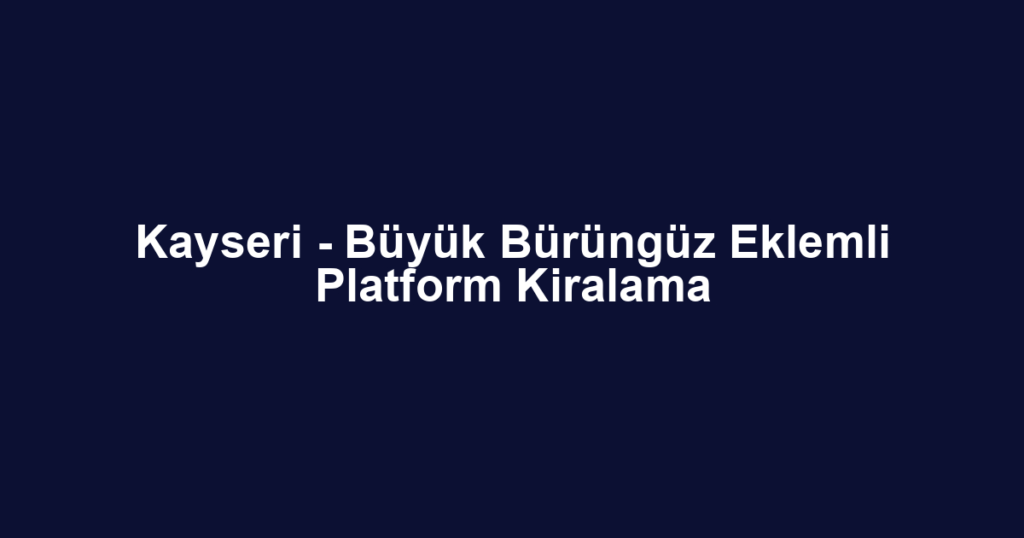Kayseri - Büyük Bürüngüz Eklemli Platform Kiralama