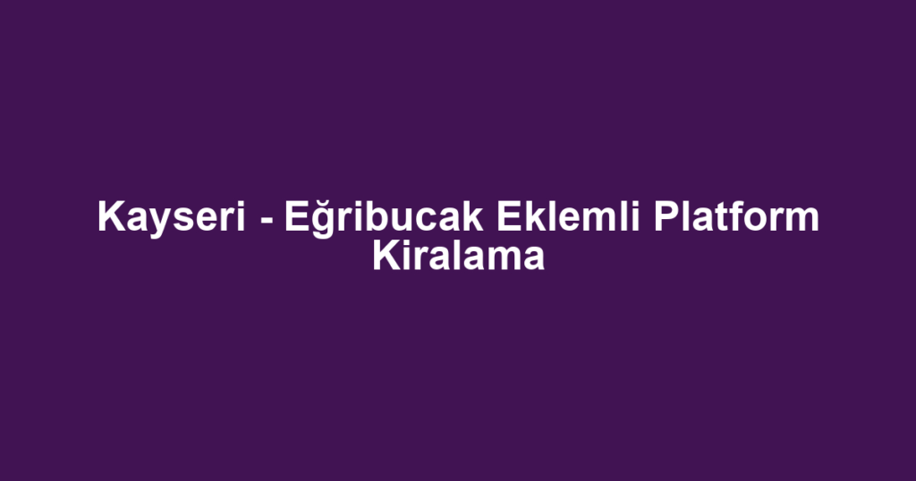 Kayseri - Eğribucak Eklemli Platform Kiralama