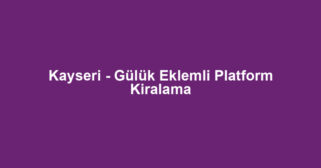 Kayseri - Gülük Eklemli Platform Kiralama