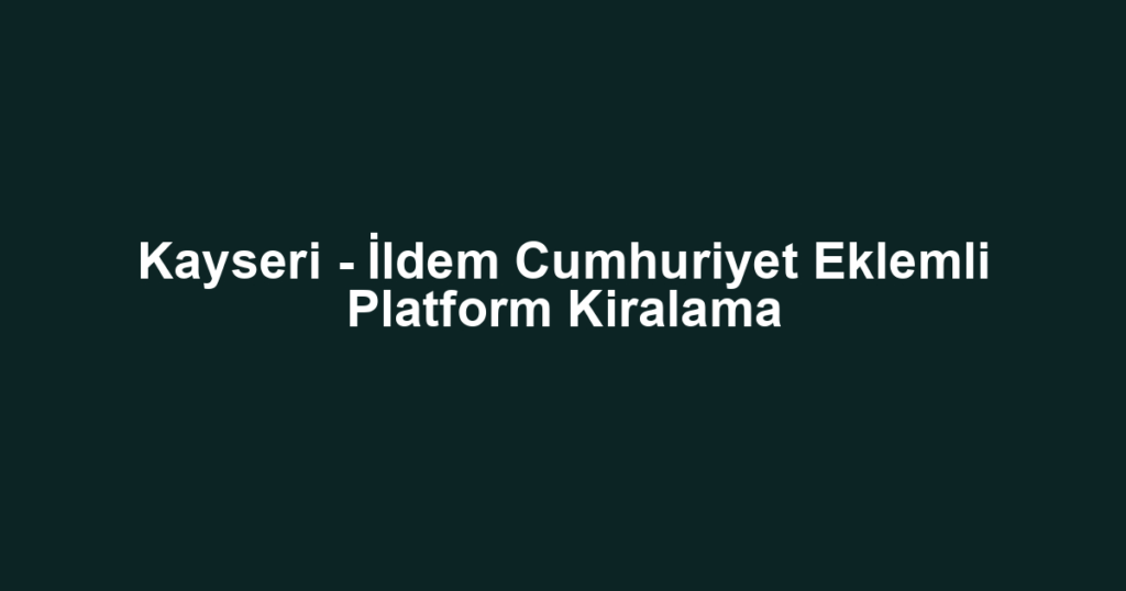 Kayseri - İldem Cumhuriyet Eklemli Platform Kiralama