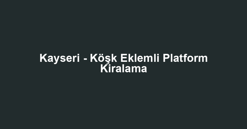 Kayseri - Köşk Eklemli Platform Kiralama