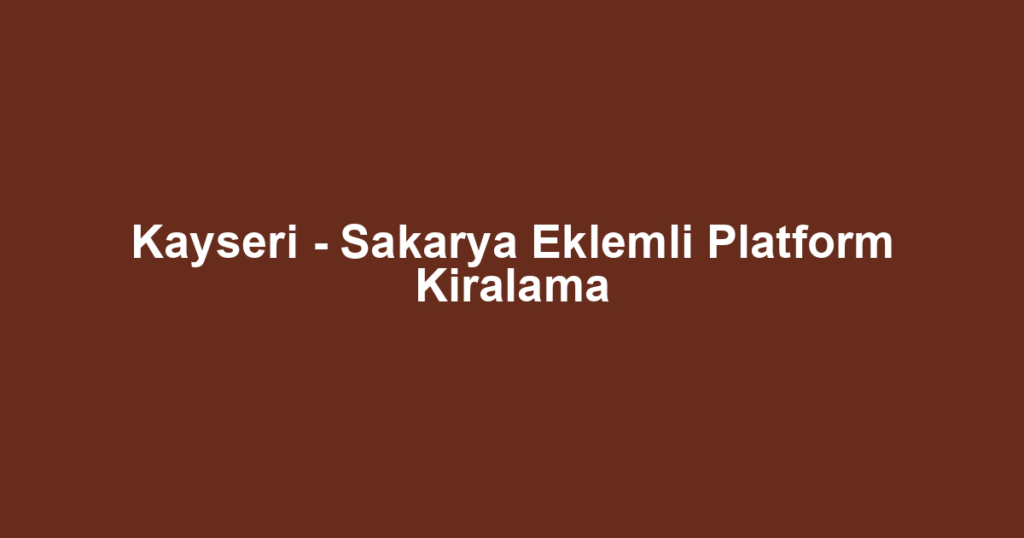 Kayseri - Sakarya Eklemli Platform Kiralama