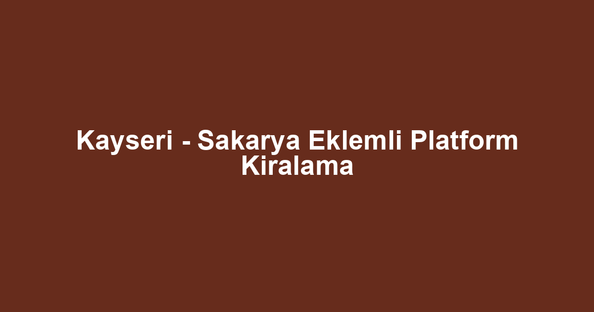 Kayseri - Sakarya Eklemli Platform Kiralama