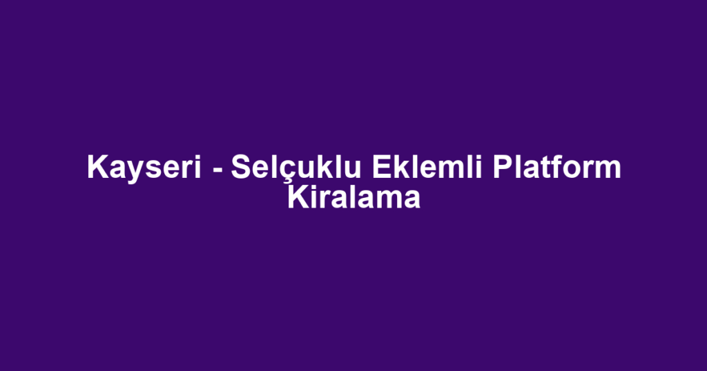 Kayseri - Selçuklu Eklemli Platform Kiralama