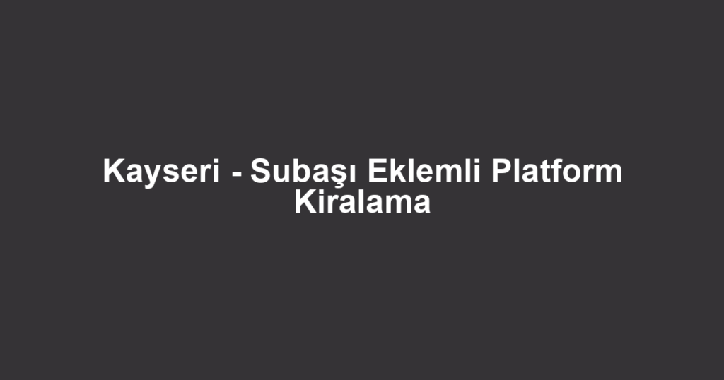 Kayseri - Subaşı Eklemli Platform Kiralama